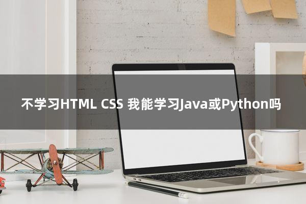 不学习HTML/CSS，我能学习Java或Python吗?